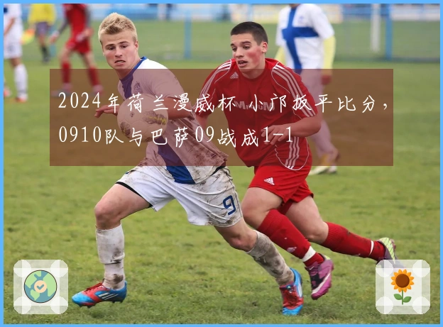 2024年荷兰漫威杯 小邝扳平比分，0910队与巴萨09战成1-1
