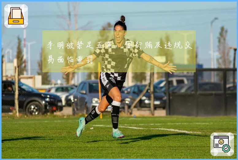 李明被禁足五年，因行贿及违规交易面临重罚