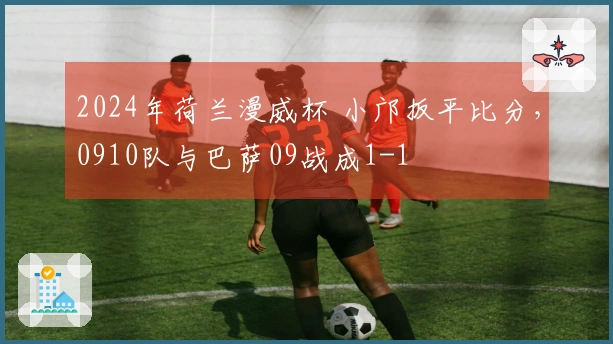 2024年荷兰漫威杯 小邝扳平比分，0910队与巴萨09战成1-1
