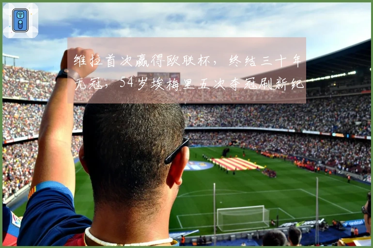 维拉首次赢得欧联杯，终结三十年无冠，54岁埃梅里五次夺冠刷新纪录